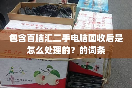 包含百脑汇二手电脑回收后是怎么处理的？的词条