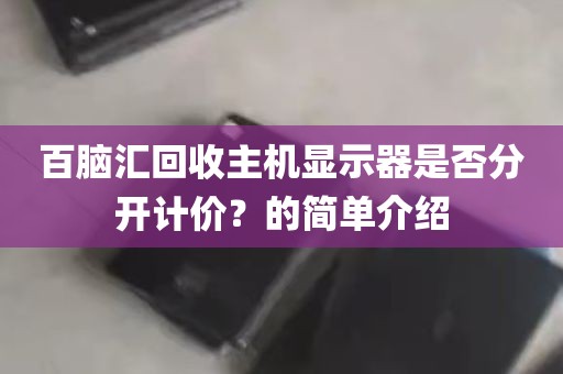 百脑汇回收主机显示器是否分开计价？的简单介绍