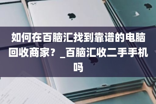 如何在百脑汇找到靠谱的电脑回收商家？_百脑汇收二手手机吗