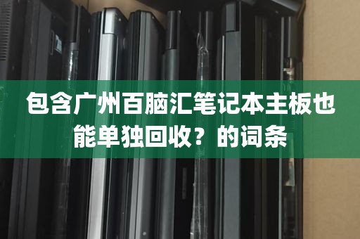包含广州百脑汇笔记本主板也能单独回收？的词条