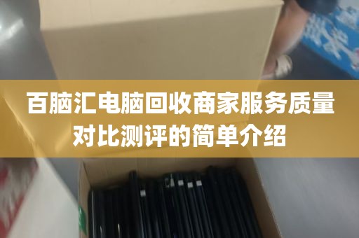 百脑汇电脑回收商家服务质量对比测评的简单介绍