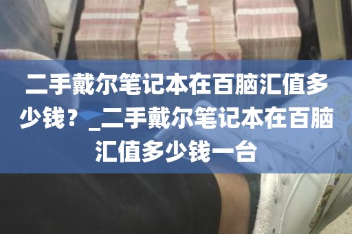 二手戴尔笔记本在百脑汇值多少钱？_二手戴尔笔记本在百脑汇值多少钱一台