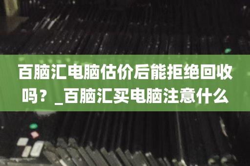 百脑汇电脑估价后能拒绝回收吗？_百脑汇买电脑注意什么