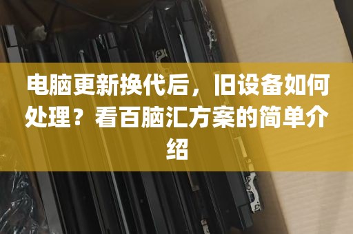 电脑更新换代后，旧设备如何处理？看百脑汇方案的简单介绍