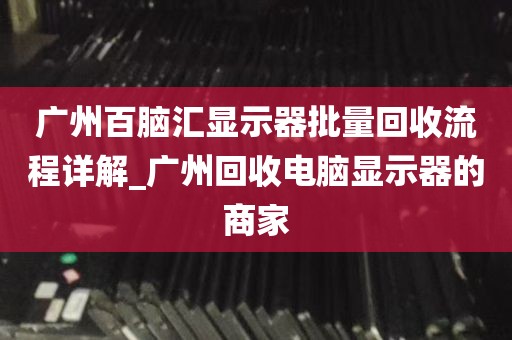 广州百脑汇显示器批量回收流程详解_广州回收电脑显示器的商家