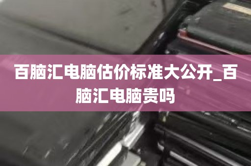 百脑汇电脑估价标准大公开_百脑汇电脑贵吗