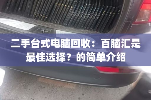 二手台式电脑回收：百脑汇是最佳选择？的简单介绍