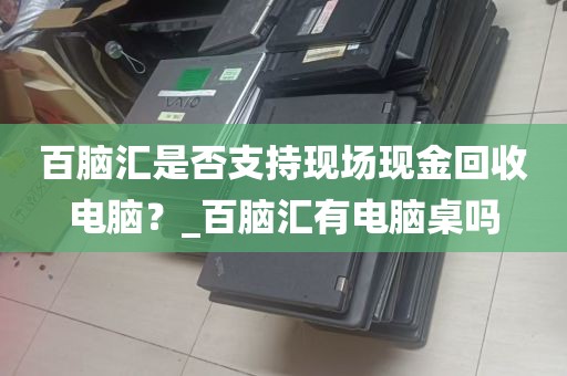 百脑汇是否支持现场现金回收电脑？_百脑汇有电脑桌吗