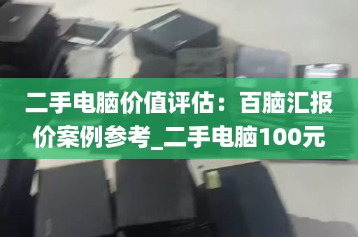 二手电脑价值评估：百脑汇报价案例参考_二手电脑100元