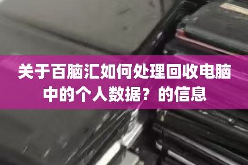 关于百脑汇如何处理回收电脑中的个人数据？的信息