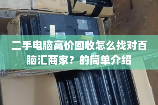 二手电脑高价回收怎么找对百脑汇商家？的简单介绍