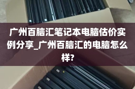 广州百脑汇笔记本电脑估价实例分享_广州百脑汇的电脑怎么样?