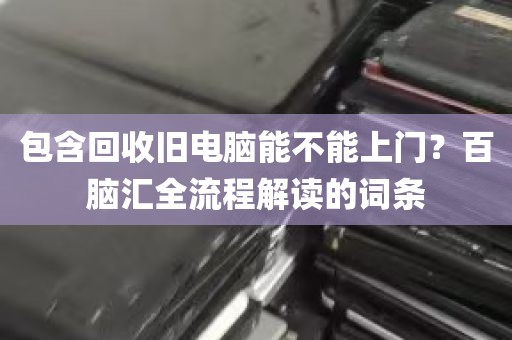 包含回收旧电脑能不能上门？百脑汇全流程解读的词条