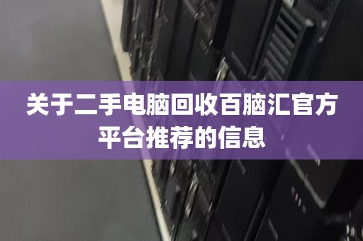 关于二手电脑回收百脑汇官方平台推荐的信息