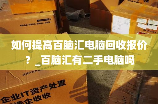 如何提高百脑汇电脑回收报价？_百脑汇有二手电脑吗