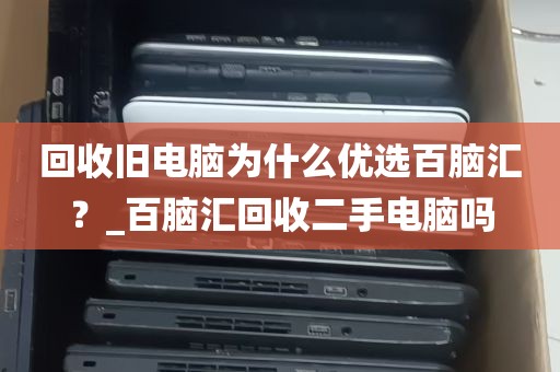 回收旧电脑为什么优选百脑汇？_百脑汇回收二手电脑吗