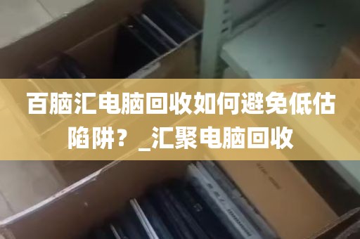 百脑汇电脑回收如何避免低估陷阱？_汇聚电脑回收