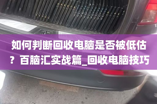 如何判断回收电脑是否被低估？百脑汇实战篇_回收电脑技巧