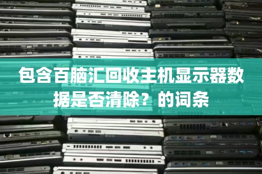 包含百脑汇回收主机显示器数据是否清除？的词条