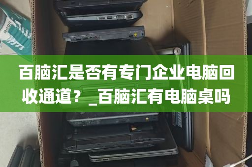 百脑汇是否有专门企业电脑回收通道？_百脑汇有电脑桌吗