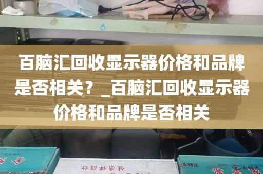 百脑汇回收显示器价格和品牌是否相关？_百脑汇回收显示器价格和品牌是否相关