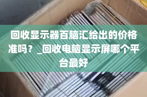 回收显示器百脑汇给出的价格准吗？_回收电脑显示屏哪个平台最好