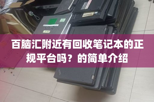 百脑汇附近有回收笔记本的正规平台吗？的简单介绍