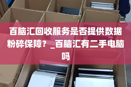 百脑汇回收服务是否提供数据粉碎保障？_百脑汇有二手电脑吗