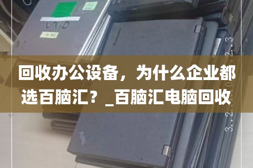 回收办公设备，为什么企业都选百脑汇？_百脑汇电脑回收
