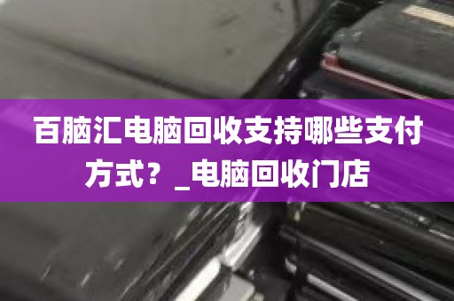百脑汇电脑回收支持哪些支付方式？_电脑回收门店