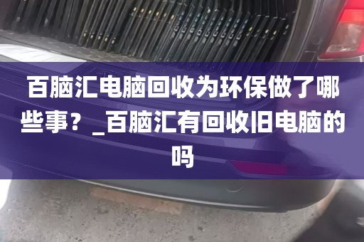 百脑汇电脑回收为环保做了哪些事？_百脑汇有回收旧电脑的吗