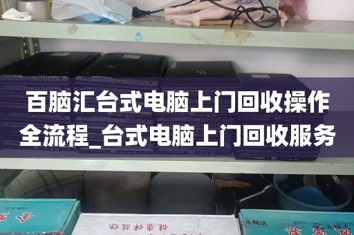 百脑汇台式电脑上门回收操作全流程_台式电脑上门回收服务