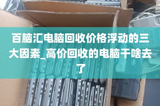 百脑汇电脑回收价格浮动的三大因素_高价回收的电脑干啥去了