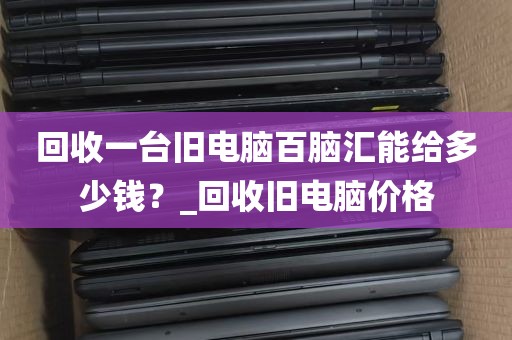 回收一台旧电脑百脑汇能给多少钱？_回收旧电脑价格